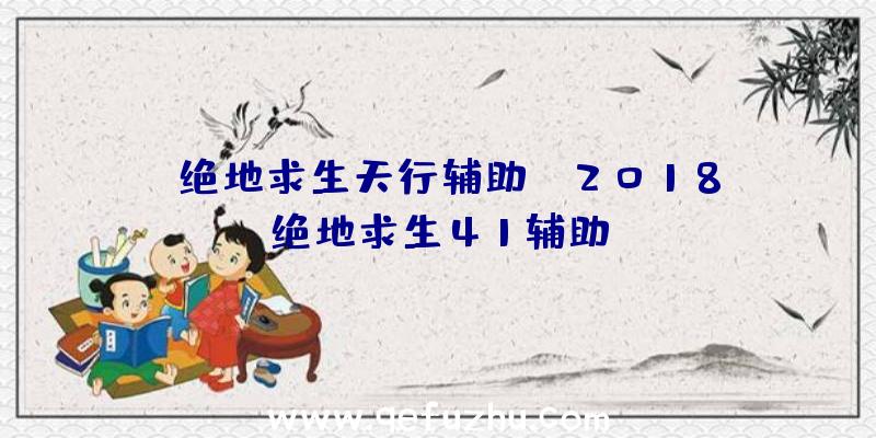 「绝地求生天行辅助」|2018绝地求生41辅助
